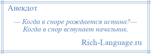 
    — Когда в споре рождается истина?— Когда в спор вступает начальник.