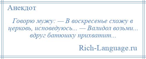 
    Говорю мужу: — В воскресенье схожу в церковь, исповедуюсь... — Валидол возьми... вдруг батюшку прихватит...