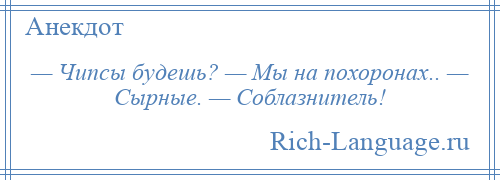 
    — Чипсы будешь? — Мы на похоронах.. — Сырные. — Соблазнитель!