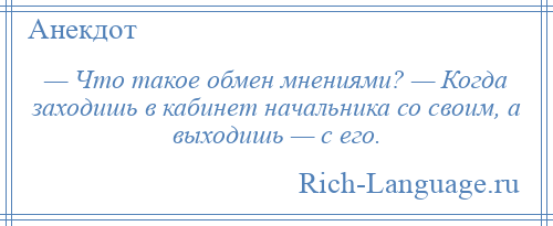 
    — Что такое обмен мнениями? — Когда заходишь в кабинет начальника со своим, а выходишь — с его.
