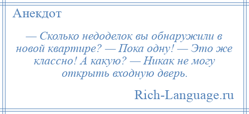 
    — Сколько недоделок вы обнаружили в новой квартире? — Пока одну! — Это же классно! А какую? — Никак не могу открыть входную дверь.