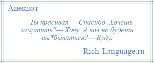 
    — Ты красивая.— Спасибо. Хочешь замутить?— Хочу. А ты не будешь вы*бываться?— Буду.