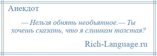 
    — Нельзя обнять необъятное.— Ты хочешь сказать, что я слишком толстая?