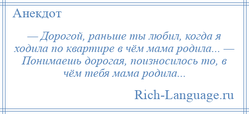 
    — Дорогой, раньше ты любил, когда я ходила по квартире в чём мама родила... — Понимаешь дорогая, поизносилось то, в чём тебя мама родила...