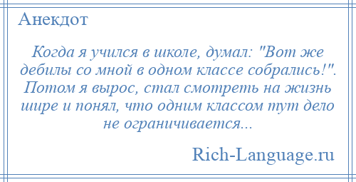 
    Когда я учился в школе, думал: Вот же дебилы со мной в одном классе собрались! . Потом я вырос, стал смотреть на жизнь шире и понял, что одним классом тут дело не ограничивается...