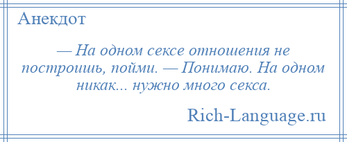 
    — На одном сексе отношения не построишь, пойми. — Понимаю. На одном никак... нужно много секса.