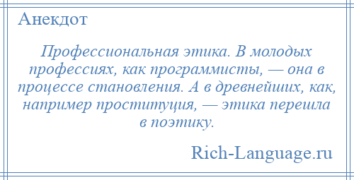 
    Профессиональная этика. В молодых профессиях, как программисты, — она в процессе становления. А в древнейших, как, например проституция, — этика перешла в поэтику.