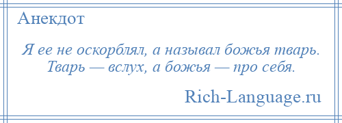 
    Я ее не оскорблял, а называл божья тварь. Тварь — вслух, а божья — про себя.