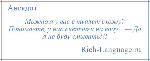 
    — Можно я у вас в туалет схожу? — Понимаете, у нас счетчики на воду... — Да я не буду смывать!!!