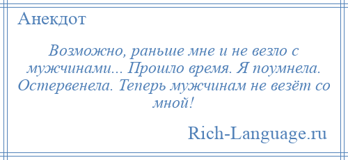 
    Возможно, раньше мне и не везло с мужчинами... Прошло время. Я поумнела. Остервенела. Теперь мужчинам не везёт со мной!