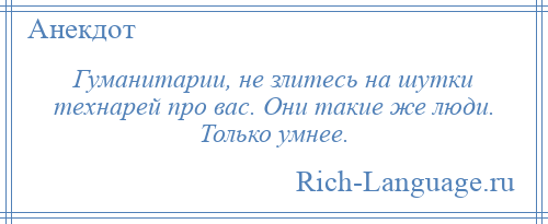 
    Гуманитарии, не злитесь на шутки технарей про вас. Они такие же люди. Только умнее.