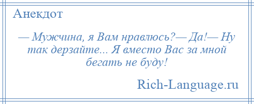 
    — Мужчина, я Вам нравлюсь?— Да!— Ну так дерзайте... Я вместо Вас за мной бегать не буду!