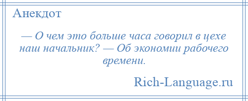 
    — О чем это больше часа говорил в цехе наш начальник? — Об экономии рабочего времени.