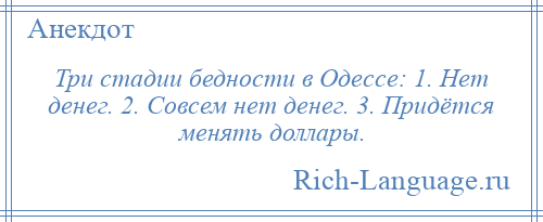 
    Три стадии бедности в Одессе: 1. Нет денег. 2. Совсем нет денег. 3. Придётся менять доллары.