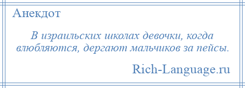 
    В израильских школах девочки, когда влюбляются, дергают мальчиков за пейсы.
