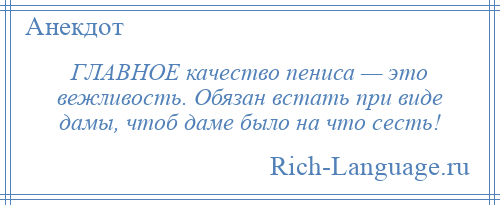 
    ГЛАВНОЕ качество пениса — это вежливость. Обязан встать при виде дамы, чтоб даме было на что сесть!