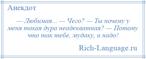 
    — Любимая... — Чего? — Ты почему у меня такая дура неадекватная? — Потому что так тебе, мудаку, и надо!