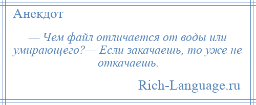 
    — Чем файл отличается от воды или умирающего?— Если закачаешь, то уже не откачаешь.