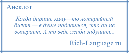 
    Когда даришь кому—то лотерейный билет — в душе надеешься, что он не выиграет. А то ведь жаба задушит...