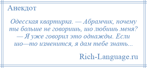 
    Одесская квартирка. — Абрамчик, почему ты больше не говоришь, шо любишь меня? — Я уже говорил это однажды. Если шо—то изменится, я дам тебе знать...