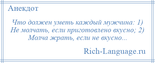 
    Что должен уметь каждый мужчина: 1) Не молчать, если приготовлено вкусно; 2) Молча жрать, если не вкусно...