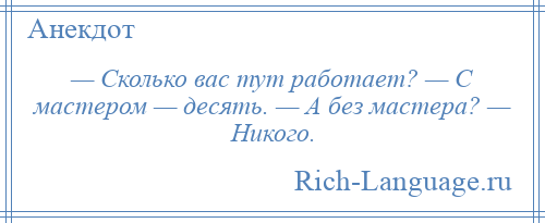 
    — Сколько вас тут работает? — С мастером — десять. — А без мастера? — Никого.