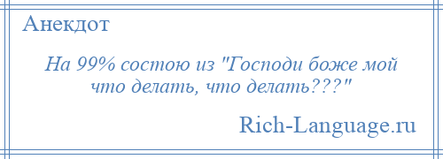 
    На 99% состою из Господи боже мой что делать, что делать??? 