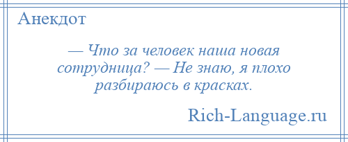 
    — Что за человек наша новая сотрудница? — Не знаю, я плохо разбираюсь в красках.