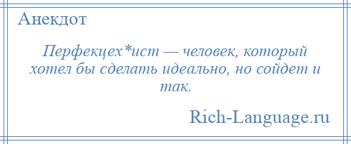 
    Перфекцех*ист — человек, который хотел бы сделать идеально, но сойдет и так.