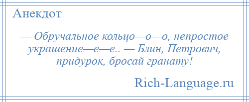 
    — Обручальное кольцо—о—о, непростое украшение—е—е.. — Блин, Петрович, придурок, бросай гранату!