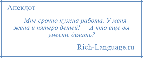 
    — Мне срочно нужна работа. У меня жена и пятеро детей! — А что еще вы умеете делать?