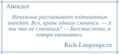 
    Начальник рассказывает подчиненным анекдот. Все, кроме одного смеются. — А ты что не смеешься? — Бессмысленно, я завтра увольняюсь.