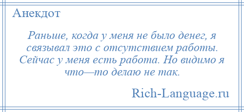 
    Раньше, когда у меня не было денег, я связывал это с отсутствием работы. Сейчас у меня есть работа. Но видимо я что—то делаю не так.