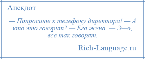 
    — Попросите к телефону директора! — А кто это говорит? — Его жена. — Э—э, все так говорят.