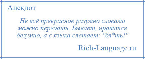 
    Не всё прекрасное разумно словами можно передать. Бывает, нравится безумно, а с языка слетает: бл*ть! 