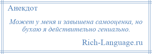 
    Может у меня и завышена самооценка, но бухаю я действительно гениально.