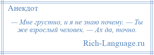 
    — Мне грустно, и я не знаю почему. — Ты же взрослый человек. — Ах да, точно.