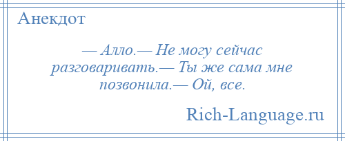 
    — Алло.— Не могу сейчас разговаривать.— Ты же сама мне позвонила.— Ой, все.