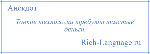 
    Тонкие технологии требуют толстые деньги.