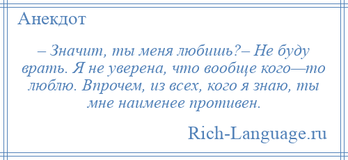 
    – Значит, ты меня любишь?– Не буду врать. Я не уверена, что вообще кого—то люблю. Впрочем, из всех, кого я знаю, ты мне наименее противен.