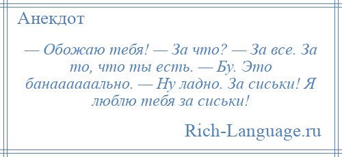 
    — Обожаю тебя! — За что? — За все. За то, что ты есть. — Бу. Это банаааааально. — Ну ладно. За сиськи! Я люблю тебя за сиськи!