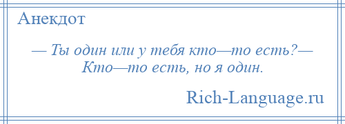 
    — Ты один или у тебя кто—то есть?— Кто—то есть, но я один.