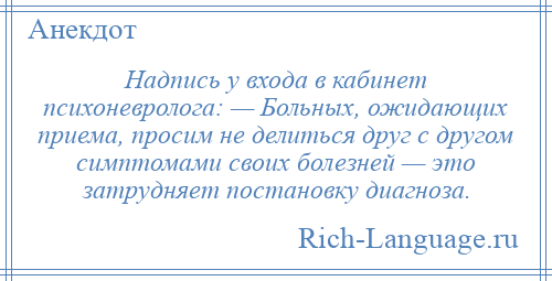 
    Надпись у входа в кабинет психоневролога: — Больных, ожидающих приема, просим не делиться друг с другом симптомами своих болезней — это затрудняет постановку диагноза.