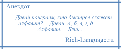 
    — Давай поиграем, кто быстрее скажет алфавит?— Давай. А, б, в, г, д...— Алфавит.— Блин...