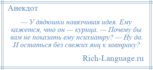 
    — У дядюшки навязчивая идея. Ему кажется, что он — курица. — Почему бы вам не показать ему психиатру? — Ну да. И остаться без свежих яиц к завтраку?