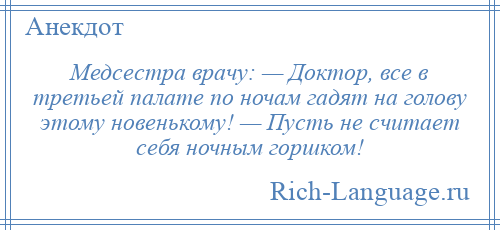 
    Медсестра врачу: — Доктор, все в третьей палате по ночам гадят на голову этому новенькому! — Пусть не считает себя ночным горшком!