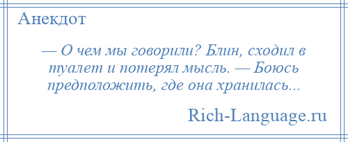 
    — О чем мы говорили? Блин, сходил в туалет и потерял мысль. — Боюсь предположить, где она хранилась...