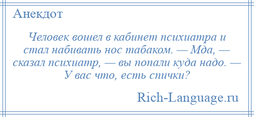 
    Человек вошел в кабинет психиатра и стал набивать нос табаком. — Мда, — сказал психиатр, — вы попали куда надо. — У вас что, есть спички?