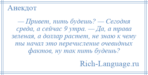 
    — Привет, пить будешь? — Сегодня среда, а сейчас 9 утра. — Да, а трава зеленая, а доллар растет, не знаю к чему ты начал это перечисление очевидных фактов, ну так пить будешь?