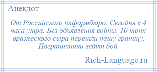 
    От Российского информбюро. Сегодня в 4 часа утра. Без объявления войны. 10 тонн вражеского сыра перешли нашу границу. Пограничники ведут бой.